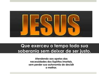 Que exerceu o tempo todo sua
soberania sem deixar de ser justo.
Atendendo aos apelos das
necessidades dos Espíritos imortais,
sem perder sua autonomia de decidir
o melhor.
 