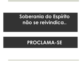 Soberania do Espírito
não se reivindica..
PROCLAMA-SE
 