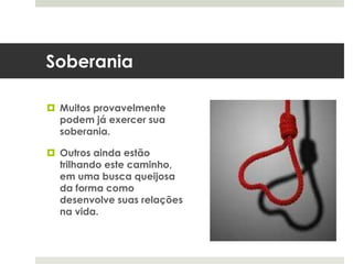 Soberania
 Muitos provavelmente
podem já exercer sua
soberania.
 Outros ainda estão
trilhando este caminho,
em uma busca queijosa
da forma como
desenvolve suas relações
na vida.
 