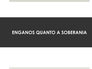 ENGANOS QUANTO A SOBERANIA
 
