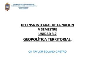 DEFENSA INTEGRAL DE LA NACION
V SEMESTRE
UNIDAD 3.2
GEOPOLÍTICA TERRITORIAL.
CN TAYLOR SOLANO CASTRO
 