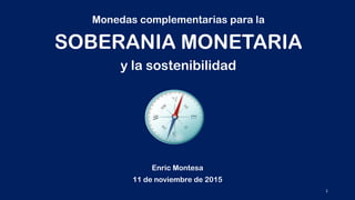 Monedas complementarias para la
SOBERANIA MONETARIA
y la sostenibilidad
Enric Montesa
11 de noviembre de 2015
1
 