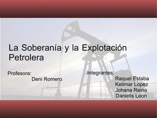 La Soberanía y la Explotación Petrolera Integrantes: Raquel Estaba Kelimar Lopez Johana Reina Danielis Leon Profesora:    Deni Romero 