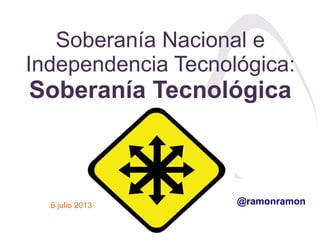 Soberanía Nacional e
Independencia Tecnológica:
Soberanía Tecnológica
6 julio 2013 @ramonramon
 
