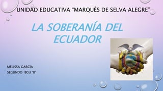 UNIDAD EDUCATIVA “MARQUÉS DE SELVA ALEGRE”
LA SOBERANÍA DEL
ECUADOR
MELISSA GARCÍA
SEGUNDO BGU “B”
 