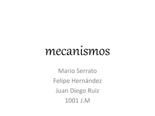 mecanismos
Mario Serrato
Felipe Hernández
Juan Diego Ruiz
1001 J.M
 