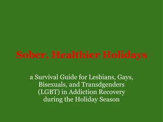 Sober, Healthier Holidays a Survival Guide for Lesbians, Gays, Bisexuals, and Transdgenders (LGBT) in Addiction Recovery during the Holiday Season 