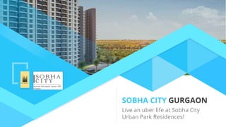 SOBHA CITY GURGAON
Live an uber life at Sobha City
Urban Park Residences!
 