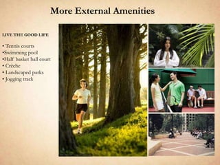 More External Amenities

LIVE THE GOOD LIFE

• Tennis courts
•Swimming pool
•Half basket ball court
• Crèche
• Landscaped parks
• Jogging track
 