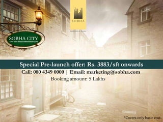 `



Special Pre-launch offer: Rs. 3883/sft onwards
Call: 080 4349 0000 | Email: marketing@sobha.com
             Booking amount: 5 Lakhs




                                         *Covers only basic cost.
 