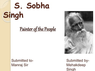 S. Sobha
Singh
Painter of the People
Submitted to-
Manraj Sir
Submitted by-
Mehakdeep
Singh
 