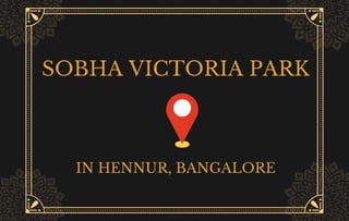 SOBHA VICTORIA PARK
IN HENNUR, BANGALORE
 