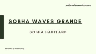 SOBHA HARTLAND
SOBHA WAVES GRANDE
Presented By : Sobha Group
sobha.buildersprojects.com
 