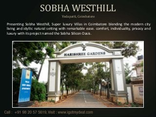 SOBHA WESTHILL
Vedapatti, Coimbatore

Presenting Sobha Westhill, Super luxury Villas in Coimbatore blending the modern city
living and idyllic natural setting with remarkable ease. comfort, individuality, privacy and
luxury with its project named the Sobha Silicon Oasis.

 
