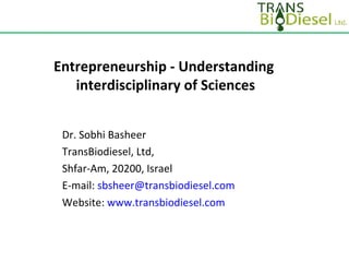 Entrepreneurship - Understanding  interdisciplinary of Sciences Dr. Sobhi Basheer TransBiodiesel, Ltd, Shfar-Am, 20200, Israel E-mail:  [email_address] Website:  www.transbiodiesel.com 