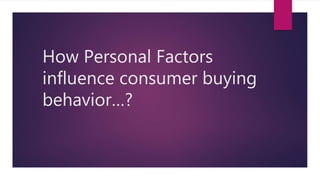 How Personal Factors
influence consumer buying
behavior…?
 