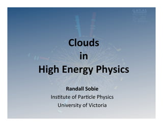 Clouds	
  	
  
           in	
  	
  
High	
  Energy	
  Physics	
  
         Randall	
  Sobie	
  
   Ins$tute	
  of	
  Par$cle	
  Physics	
  
      University	
  of	
  Victoria	
  
 