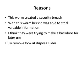 Reasons This worm created a security breach With this worm he/she was able to steal valuable information I think they were trying to make a backdoor for later use To remove look at dispose slides 