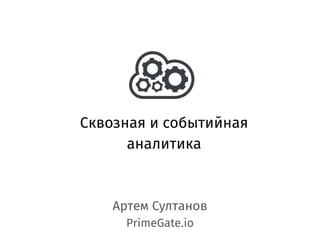 Сквозная и событийная
аналитика
Артем Султанов
PrimeGate.io
 