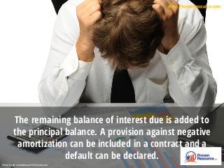 The remaining balance of interest due is added to
the principal balance. A provision against negative
amortization can be included in a contract and a
default can be declared.
Photo Credit: markeddancer7592.jimdo.com
www.ProvenResource.com
 