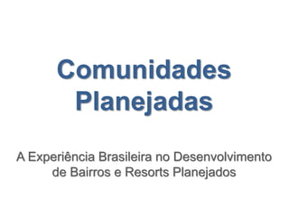 Comunidades
       Planejadas
A Experiência Brasileira no Desenvolvimento
     de Bairros e Resorts Planejados
 