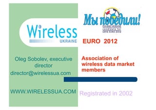 EURO 2012

  Oleg Sobolev, executive   Association of
         director           wireless data market
                            members
director@wirelessua.com


WWW.WIRELESSUA.COM Registrated in 2002
 