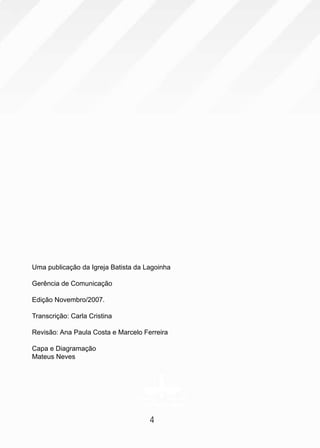 4
Uma publicação da Igreja Batista da Lagoinha
Gerência de Comunicação
Edição Novembro/2007.
Transcrição: Carla Cristina
Revisão: Ana Paula Costa e Marcelo Ferreira
Capa e Diagramação
Mateus Neves
 