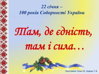 22 січня –
100 років Соборності України
Там, де єдність,
там і сила…
 
