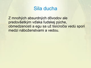 Sila ducha
Z mnohých absurdných dôvodov ale
predovšetkým vďaka ľudskej pýche,
obmedzenosti a egu sa už tisícročia vedú spori
medzi náboženstvami a vedou.

 