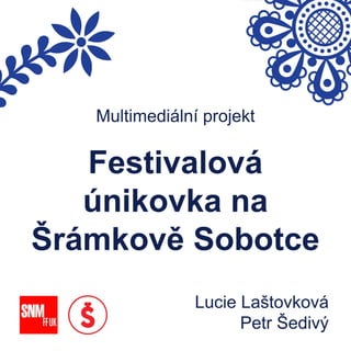 Multimediální projekt
Festivalová
únikovka na
Šrámkově Sobotce
Lucie Laštovková
Petr Šedivý
 