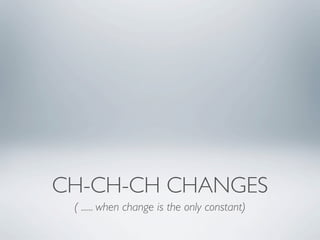 CH-CH-CH CHANGES
 ( ...... when change is the only constant)
 