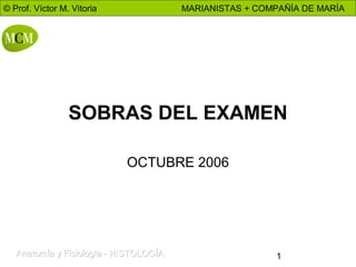 © Prof. Víctor M. Vitoria

MARIANISTAS + COMPAÑÍA DE MARÍA

SOBRAS DEL EXAMEN
OCTUBRE 2006

Anatomía y Fisiología - HISTOLOGÍA

1

 