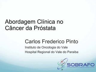 Abordagem Clínica no
Câncer da Próstata

      Carlos Frederico Pinto
      Instituto de Oncologia do Vale
      Hospital Regional do Vale do Paraiba
 