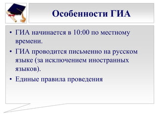 Особенности ГИА
• ГИА начинается в 10:00 по местному
времени.
• ГИА проводится письменно на русском
языке (за исключением иностранных
языков).
• Единые правила проведения

 