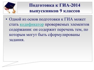 Подготовка к ГИА-2014
выпускников 9 классов
• Одной из основ подготовки к ГИА может
стать кодификатор проверяемых элементов
содержания: он содержит перечень тем, по
которым могут быть сформулированы
задания.

 