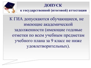 ДОПУСК
к государственной (итоговой) аттестации

К ГИА допускаются обучающиеся, не
имеющие академической
задолженности (имеющие годовые
отметки по всем учебным предметам
учебного плана за 9 класс не ниже
удовлетворительных).

 