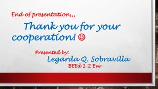 End of presentation,,,
Thank you for your
cooperation!
Presented by:
Legarda Q. Sobravilla
BEEd 1-2 Eve