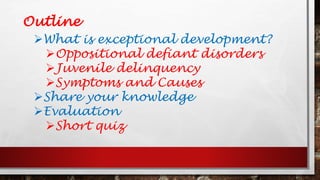 Outline
What is exceptional development?
Oppositional defiant disorders
Juvenile delinquency
Symptoms and Causes
Share your knowledge
Evaluation
Short quiz