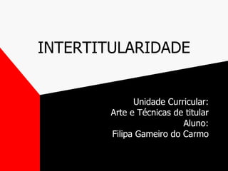 INTERTITULARIDADE Unidade Curricular: Arte e Técnicas de titular Aluno: Filipa Gameiro do Carmo 