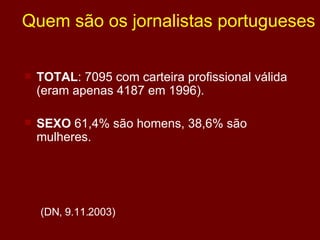 Quem são os jornalistas portugueses  TOTAL : 7095 com carteira profissional válida (eram apenas 4187 em 1996). SEXO  61,4% são homens, 38,6% são mulheres. (DN, 9.11.2003) 