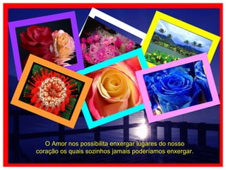 O Amor nos possibilita enxergar lugares do nosso coração os quais sozinhos jamais poderíamos enxergar. 
