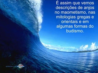 É assim que vemos
descrições de anjos
no maometismo, nas
mitologias gregas e
orientais e em
algumas formas do
budismo.
 