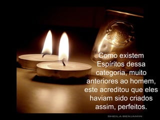Como existem
Espíritos dessa
categoria, muito
anteriores ao homem,
este acreditou que eles
haviam sido criados
assim, perfeitos.
 