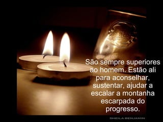 São sempre superiores
ao homem. Estão ali
para aconselhar,
sustentar, ajudar a
escalar a montanha
escarpada do
progresso.
 