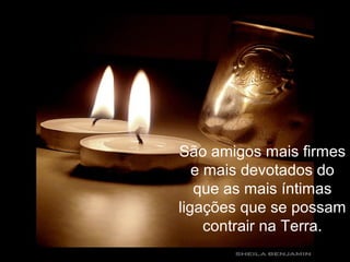 São amigos mais firmes
e mais devotados do
que as mais íntimas
ligações que se possam
contrair na Terra.
 