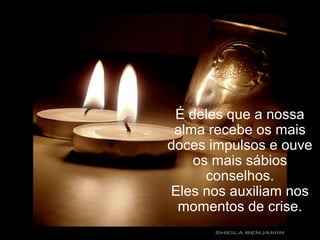 É deles que a nossa
alma recebe os mais
doces impulsos e ouve
os mais sábios
conselhos.
Eles nos auxiliam nos
momentos de crise.
 