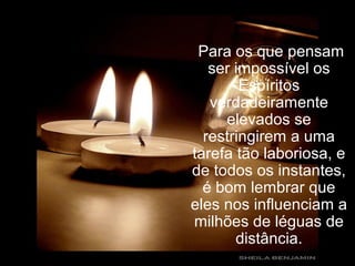 Para os que pensam
ser impossível os
Espíritos
verdadeiramente
elevados se
restringirem a uma
tarefa tão laboriosa, e
de todos os instantes,
é bom lembrar que
eles nos influenciam a
milhões de léguas de
distância.
 