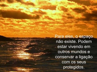 Para eles, o espaço
não existe. Podem
estar vivendo em
outros mundos e
conservar a ligação
com os seus
protegidos.
 