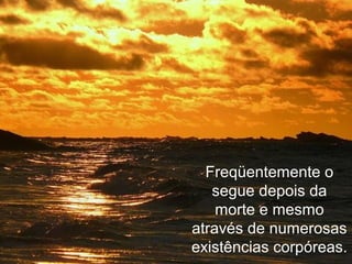 Freqüentemente o
segue depois da
morte e mesmo
através de numerosas
existências corpóreas.
 