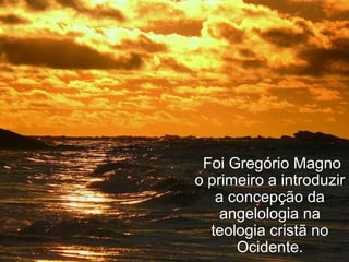 Foi Gregório Magno
o primeiro a introduzir
a concepção da
angelologia na
teologia cristã no
Ocidente.
 